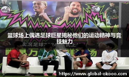 篮球场上偶遇足球巨星揭秘他们的运动精神与竞技魅力