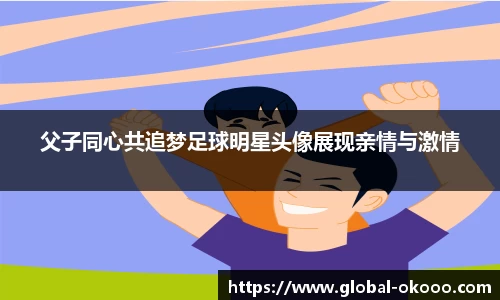 父子同心共追梦足球明星头像展现亲情与激情