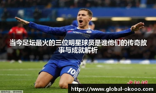 当今足坛最火的三位明星球员是谁他们的传奇故事与成就解析